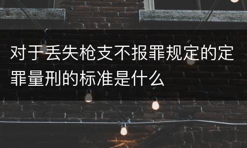 对于丢失枪支不报罪规定的定罪量刑的标准是什么