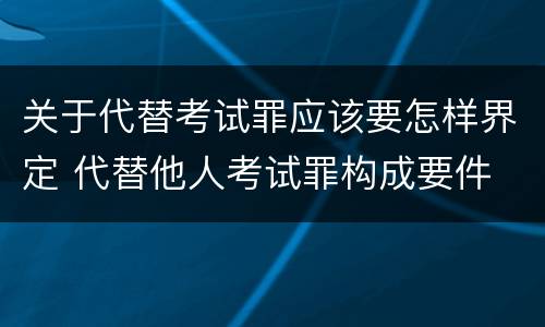 关于代替考试罪应该要怎样界定 代替他人考试罪构成要件