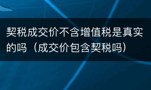 契税成交价不含增值税是真实的吗（成交价包含契税吗）