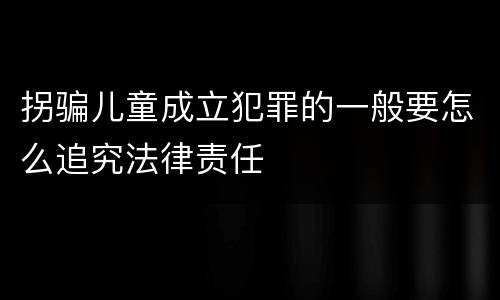 拐骗儿童成立犯罪的一般要怎么追究法律责任