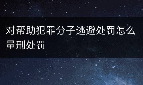 对帮助犯罪分子逃避处罚怎么量刑处罚