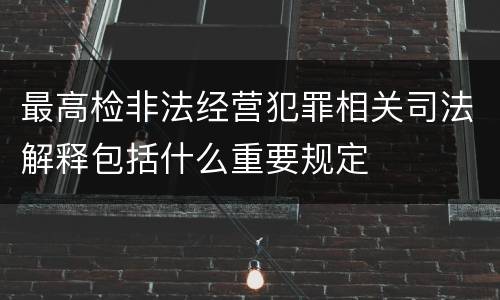 最高检非法经营犯罪相关司法解释包括什么重要规定