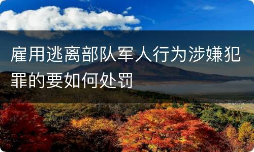 雇用逃离部队军人行为涉嫌犯罪的要如何处罚