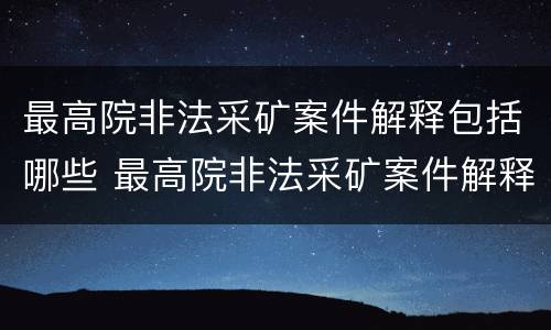 最高院非法采矿案件解释包括哪些 最高院非法采矿案件解释包括哪些行为