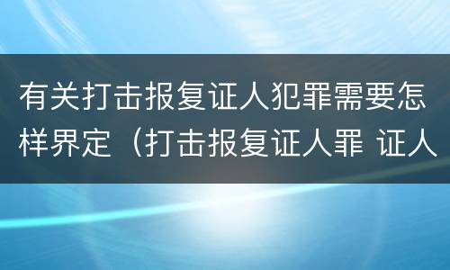 有关打击报复证人犯罪需要怎样界定（打击报复证人罪 证人的范围）