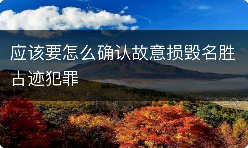 应该要怎么确认故意损毁名胜古迹犯罪