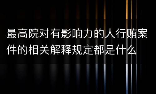 最高院对有影响力的人行贿案件的相关解释规定都是什么