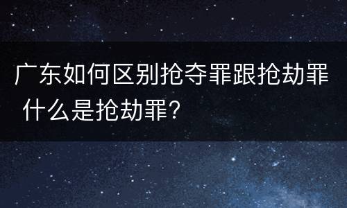 广东如何区别抢夺罪跟抢劫罪 什么是抢劫罪?