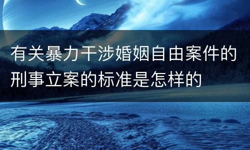 有关暴力干涉婚姻自由案件的刑事立案的标准是怎样的