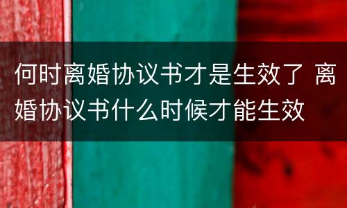 何时离婚协议书才是生效了 离婚协议书什么时候才能生效
