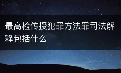 最高检传授犯罪方法罪司法解释包括什么