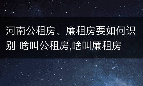 河南公租房、廉租房要如何识别 啥叫公租房,啥叫廉租房