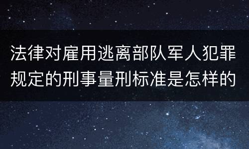 法律对雇用逃离部队军人犯罪规定的刑事量刑标准是怎样的