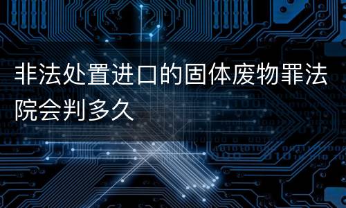 非法处置进口的固体废物罪法院会判多久