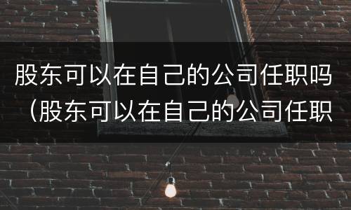 股东可以在自己的公司任职吗（股东可以在自己的公司任职吗知乎）