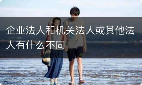 企业法人和机关法人或其他法人有什么不同