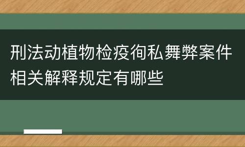 刑法动植物检疫徇私舞弊案件相关解释规定有哪些