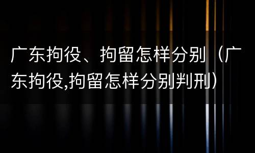 广东拘役、拘留怎样分别（广东拘役,拘留怎样分别判刑）