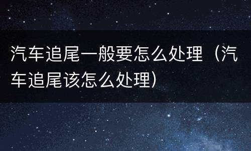 汽车追尾一般要怎么处理（汽车追尾该怎么处理）