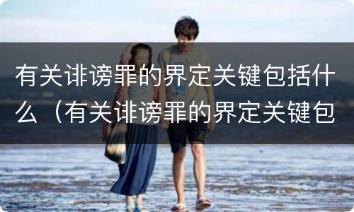 有关诽谤罪的界定关键包括什么（有关诽谤罪的界定关键包括什么内容）
