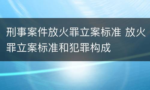 刑事案件放火罪立案标准 放火罪立案标准和犯罪构成