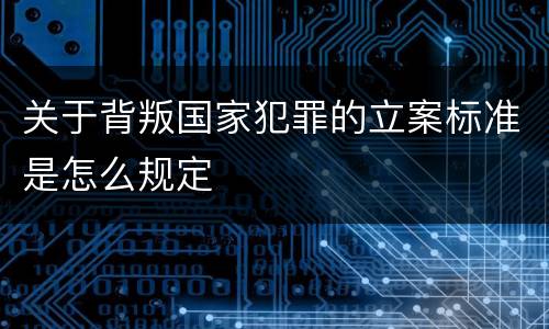 关于背叛国家犯罪的立案标准是怎么规定