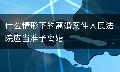 什么情形下的离婚案件人民法院应当准予离婚