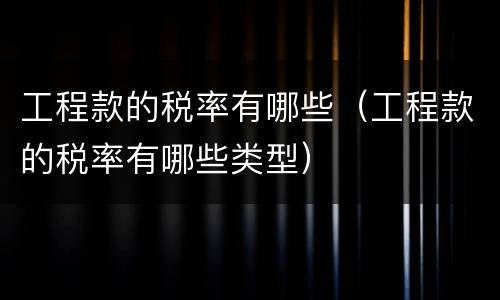 工程款的税率有哪些（工程款的税率有哪些类型）