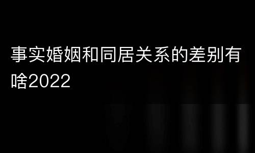 事实婚姻和同居关系的差别有啥2022