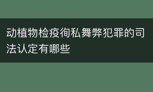 动植物检疫徇私舞弊犯罪的司法认定有哪些