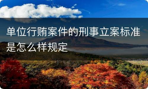 单位行贿案件的刑事立案标准是怎么样规定