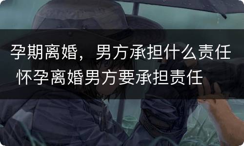 孕期离婚，男方承担什么责任 怀孕离婚男方要承担责任