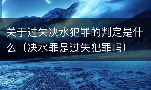 关于过失决水犯罪的判定是什么（决水罪是过失犯罪吗）
