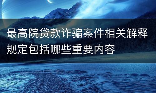最高院贷款诈骗案件相关解释规定包括哪些重要内容