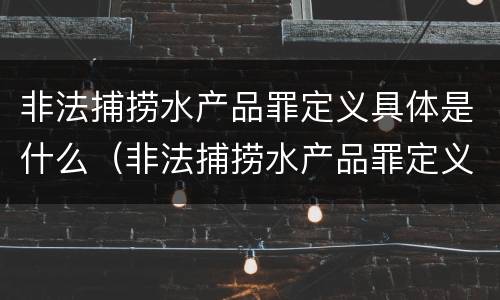 非法捕捞水产品罪定义具体是什么（非法捕捞水产品罪定义具体是什么）