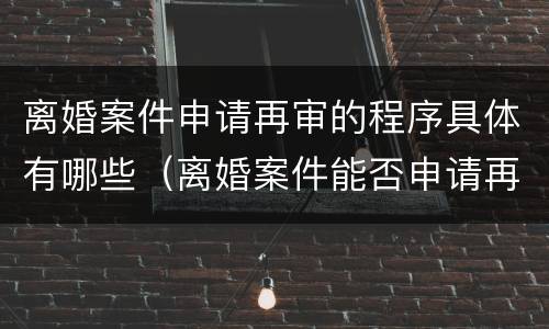 离婚案件申请再审的程序具体有哪些（离婚案件能否申请再审）