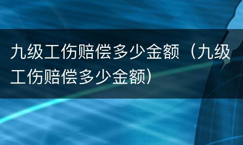 九级工伤赔偿多少金额（九级工伤赔偿多少金额）