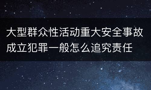 大型群众性活动重大安全事故成立犯罪一般怎么追究责任
