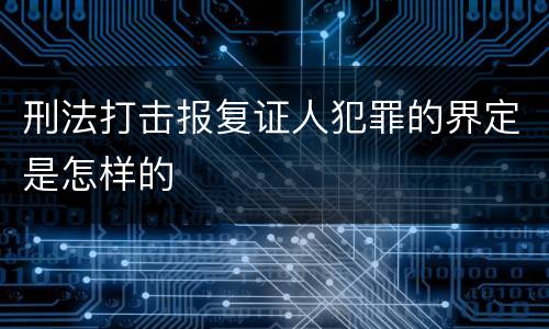 刑法打击报复证人犯罪的界定是怎样的