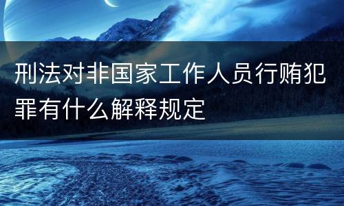 刑法对非国家工作人员行贿犯罪有什么解释规定