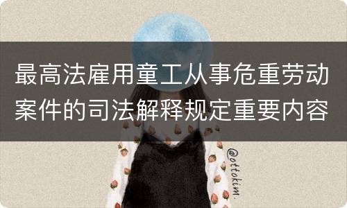 最高法雇用童工从事危重劳动案件的司法解释规定重要内容有哪些