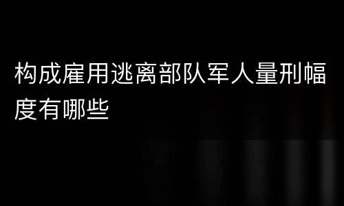 构成雇用逃离部队军人量刑幅度有哪些