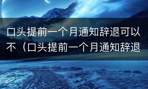 口头提前一个月通知辞退可以不（口头提前一个月通知辞退可以不赔偿吗）
