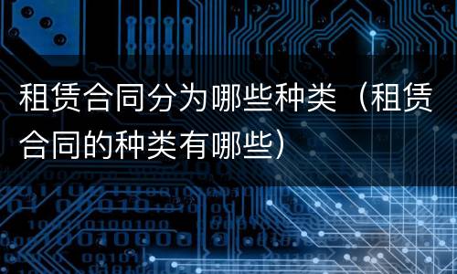 租赁合同分为哪些种类（租赁合同的种类有哪些）
