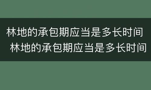 林地的承包期应当是多长时间 林地的承包期应当是多长时间内完成