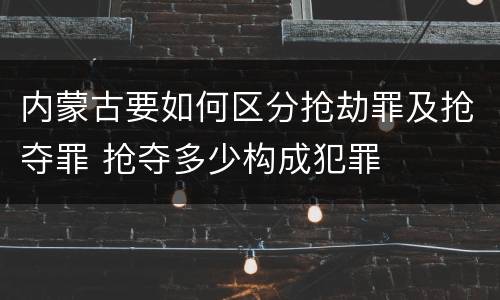 内蒙古要如何区分抢劫罪及抢夺罪 抢夺多少构成犯罪