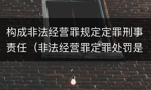 构成非法经营罪规定定罪刑事责任（非法经营罪定罪处罚是怎样的刑法）