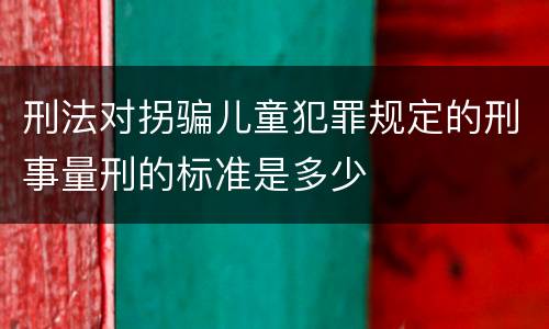 刑法对拐骗儿童犯罪规定的刑事量刑的标准是多少