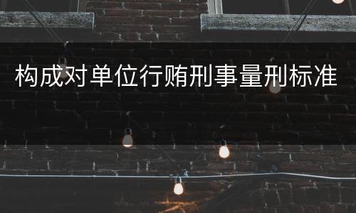 构成对单位行贿刑事量刑标准