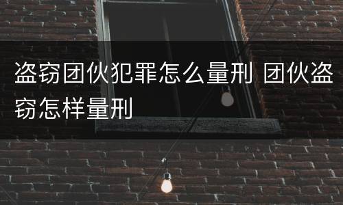 盗窃团伙犯罪怎么量刑 团伙盗窃怎样量刑
